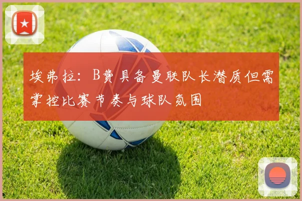埃弗拉：B费具备曼联队长潜质但需掌控比赛节奏与球队氛围