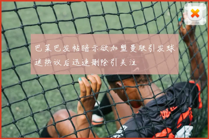 巴莱巴发帖暗示欲加盟曼联引发球迷热议后迅速删除引关注