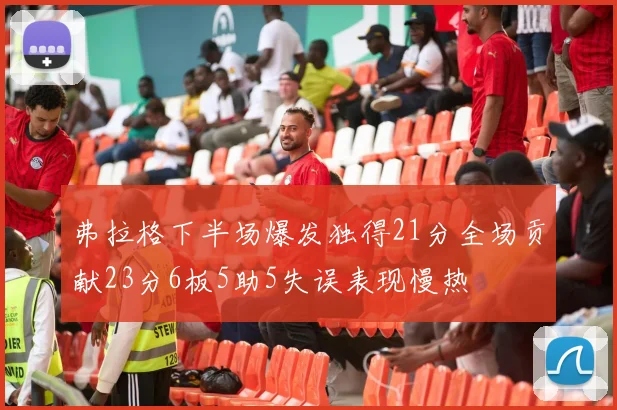 弗拉格下半场爆发独得21分全场贡献23分6板5助5失误表现慢热