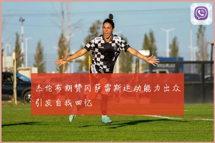 杰伦布朗赞冈萨雷斯运动能力出众引发自我回忆
