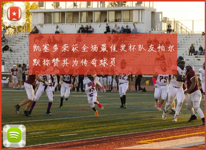 凯塞多荣获全场最佳奖杯队友帕尔默称赞其为传奇球员