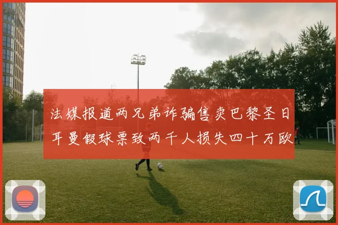 法媒报道两兄弟诈骗售卖巴黎圣日耳曼假球票致两千人损失四十万欧元