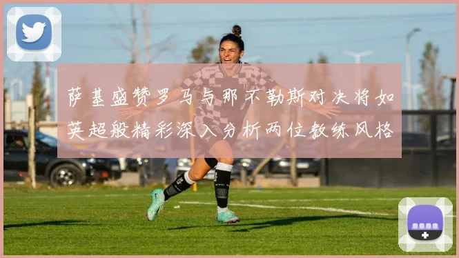 萨基盛赞罗马与那不勒斯对决将如英超般精彩深入分析两位教练风格