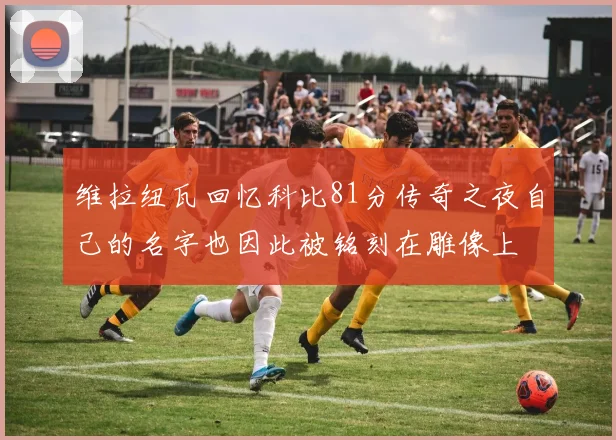 维拉纽瓦回忆科比81分传奇之夜自己的名字也因此被铭刻在雕像上