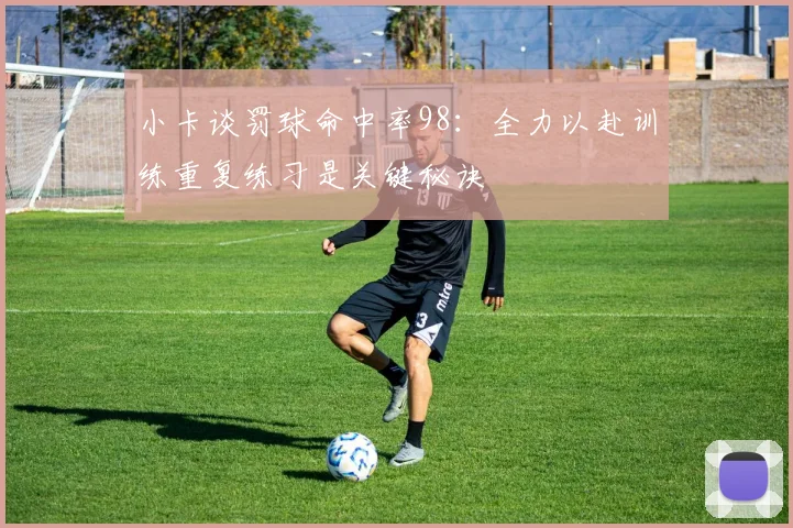 小卡谈罚球命中率98：全力以赴训练重复练习是关键秘诀