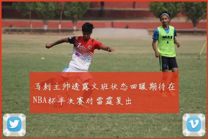 马刺主帅透露文班状态回暖期待在NBA杯半决赛对雷霆复出