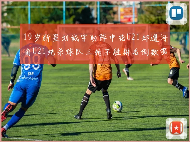 19岁新星刘诚宇助阵申花U21却遭河南U21绝杀球队三轮不胜排名倒数第二