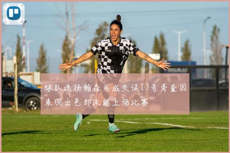 球队选杨瀚森或成失误13号秀奎因表现出色却未能上场比赛