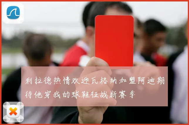 利拉德热情欢迎瓦格纳加盟阿迪期待他穿我的球鞋征战新赛季