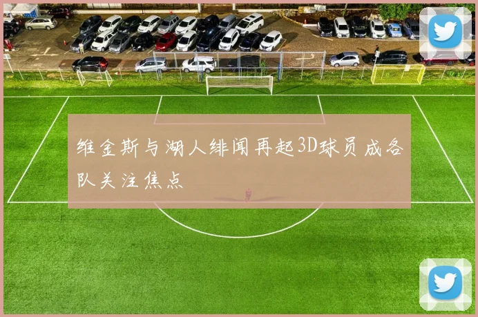 维金斯与湖人绯闻再起3D球员成各队关注焦点