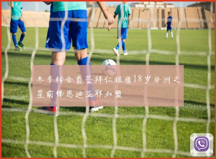 冬季转会首签拜仁租借18岁非洲之星前锋恩迪亚耶加盟