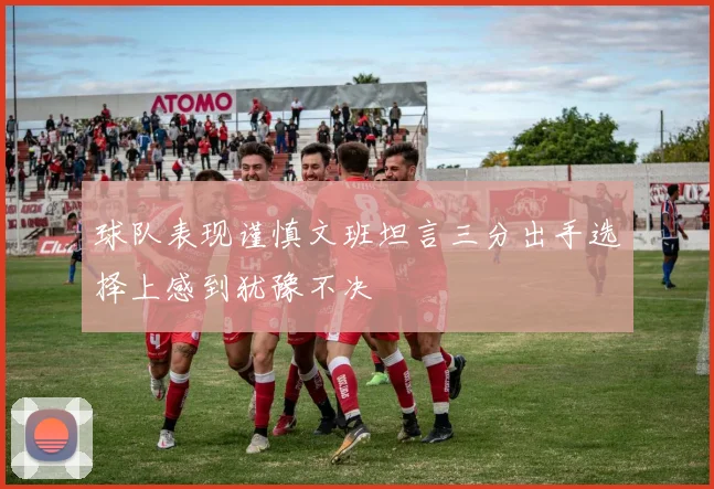 球队表现谨慎文班坦言三分出手选择上感到犹豫不决
