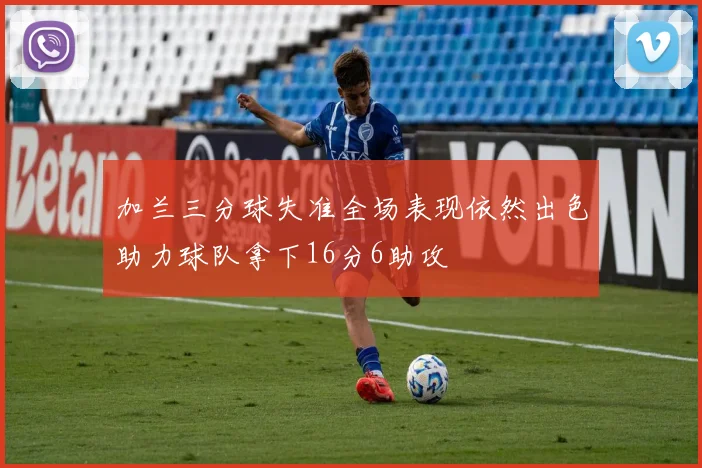加兰三分球失准全场表现依然出色助力球队拿下16分6助攻