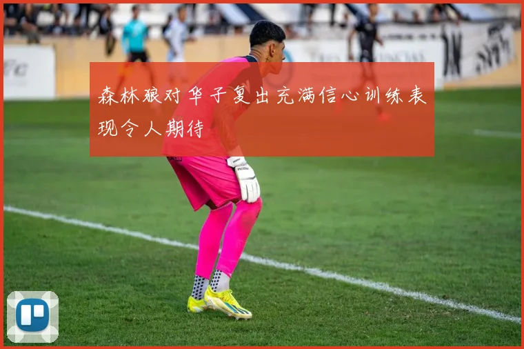 森林狼对华子复出充满信心训练表现令人期待