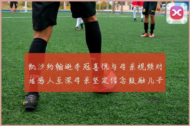 凯沙约翰逊夺冠喜悦与母亲视频对话感人至深母亲坚定信念鼓励儿子追梦