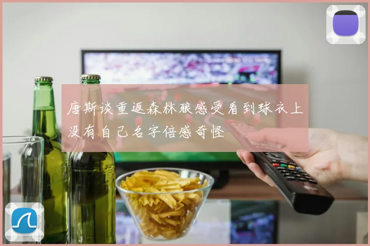 唐斯谈重返森林狼感受看到球衣上没有自己名字倍感奇怪