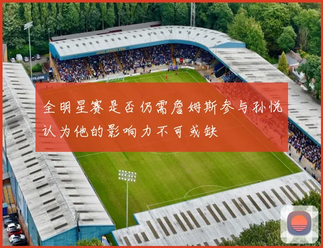 全明星赛是否仍需詹姆斯参与孙悦认为他的影响力不可或缺