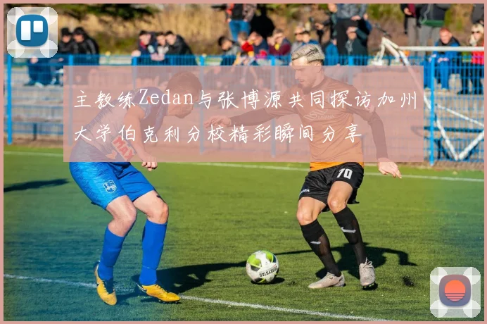 主教练Zedan与张博源共同探访加州大学伯克利分校精彩瞬间分享