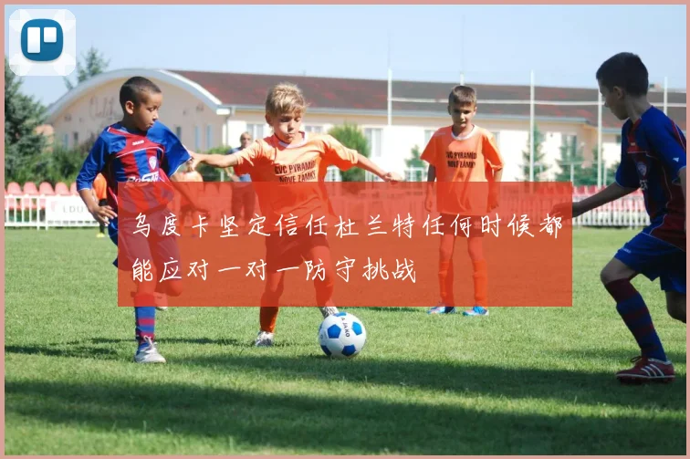 乌度卡坚定信任杜兰特任何时候都能应对一对一防守挑战
