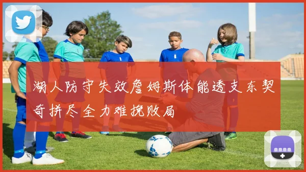 湖人防守失效詹姆斯体能透支东契奇拼尽全力难挽败局