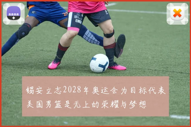 锡安立志2028年奥运会为目标代表美国男篮是无上的荣耀与梦想