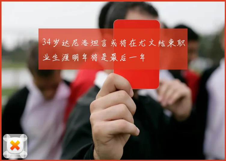 34岁达尼洛坦言或将在尤文结束职业生涯明年将是最后一年
