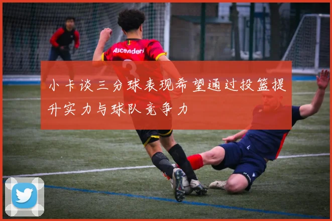 小卡谈三分球表现希望通过投篮提升实力与球队竞争力
