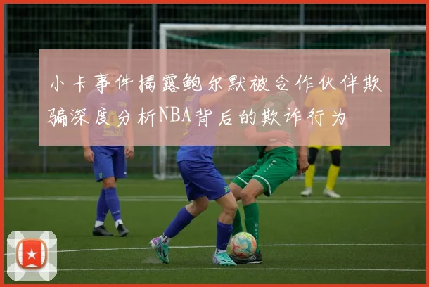 小卡事件揭露鲍尔默被合作伙伴欺骗深度分析NBA背后的欺诈行为