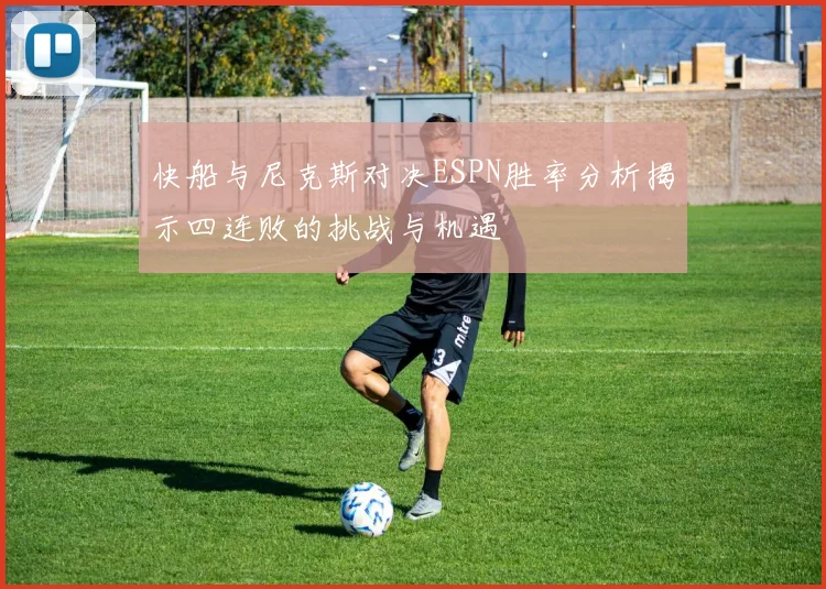 快船与尼克斯对决ESPN胜率分析揭示四连败的挑战与机遇