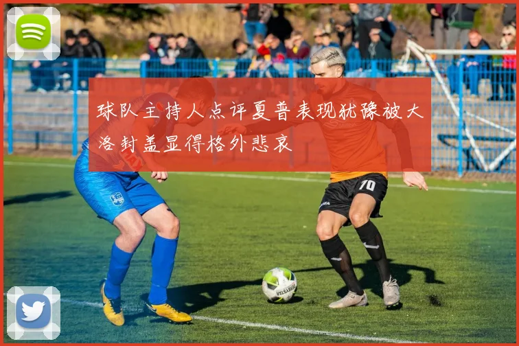 球队主持人点评夏普表现犹豫被大洛封盖显得格外悲哀