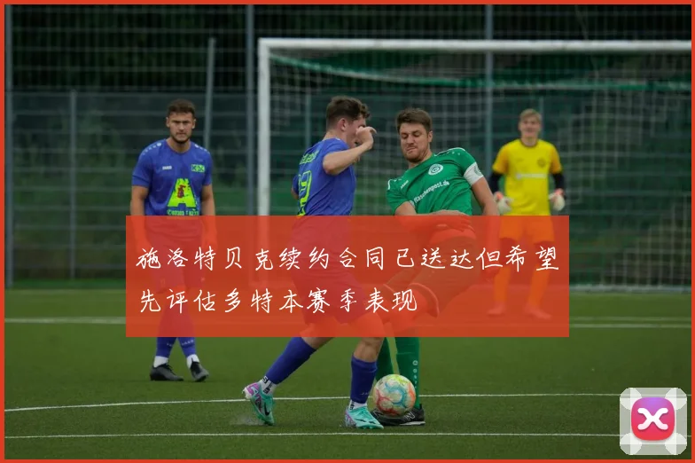 施洛特贝克续约合同已送达但希望先评估多特本赛季表现
