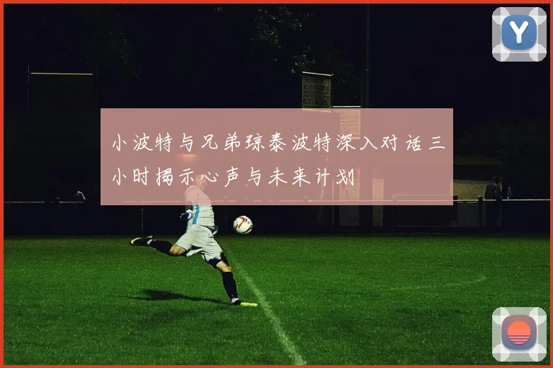 小波特与兄弟琼泰波特深入对话三小时揭示心声与未来计划