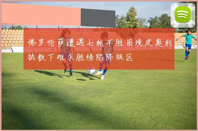 佛罗伦萨遭遇七轮不胜困境皮奥利执教下难求胜绩陷降级区