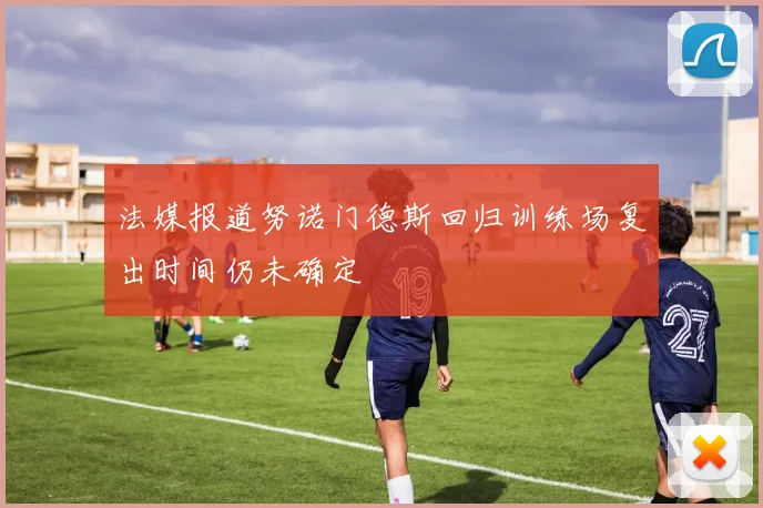 法媒报道努诺门德斯回归训练场复出时间仍未确定