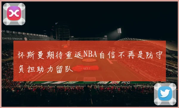 怀斯曼期待重返NBA自信不再是防守负担助力留队