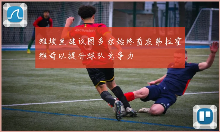 维埃里建议图多尔始终首发弗拉霍维奇以提升球队竞争力