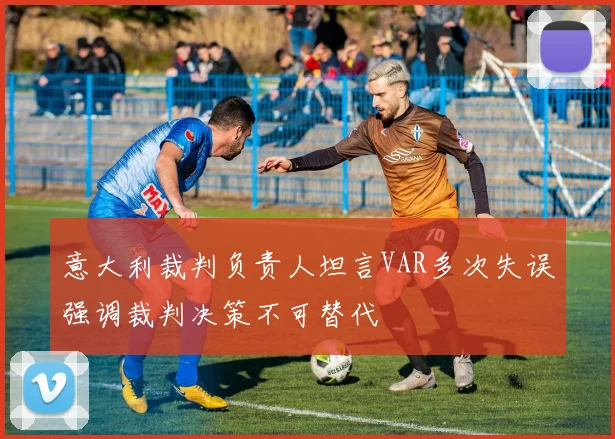 意大利裁判负责人坦言VAR多次失误强调裁判决策不可替代
