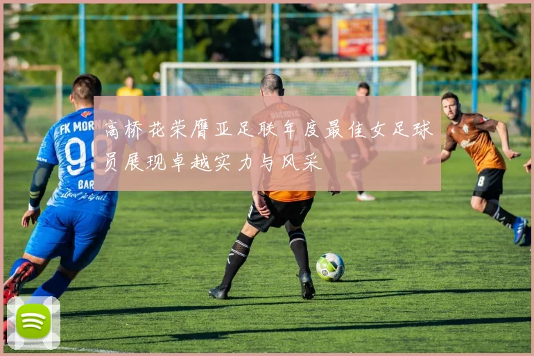 高桥花荣膺亚足联年度最佳女足球员展现卓越实力与风采