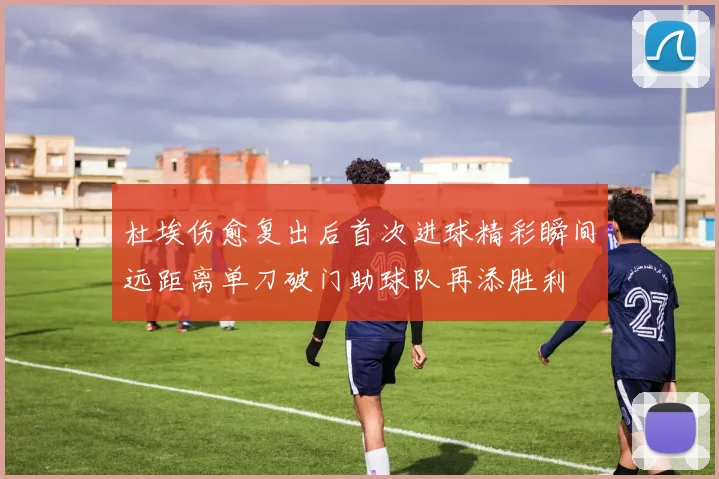 杜埃伤愈复出后首次进球精彩瞬间远距离单刀破门助球队再添胜利