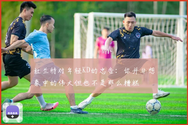 杜兰特对年轻KD的忠告：你并非想象中的伟大但也不是那么糟糕