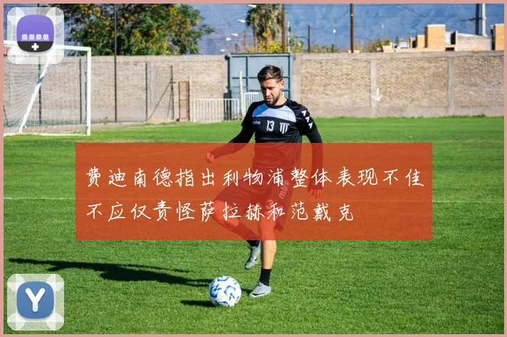 费迪南德指出利物浦整体表现不佳不应仅责怪萨拉赫和范戴克