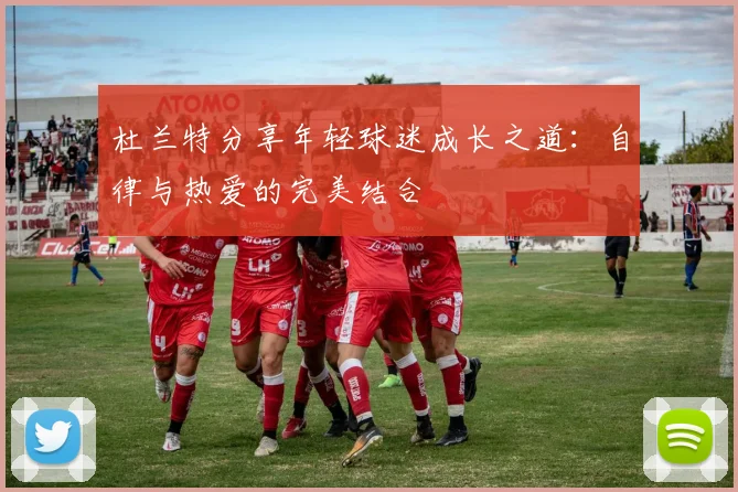 杜兰特分享年轻球迷成长之道：自律与热爱的完美结合