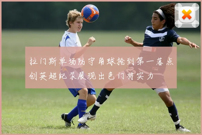 拉门斯单场防守角球抢到第一落点创英超纪录展现出色门将实力