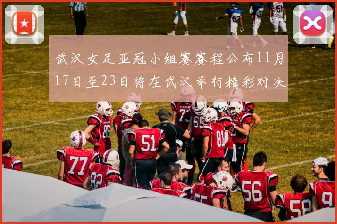 武汉女足亚冠小组赛赛程公布11月17日至23日将在武汉举行精彩对决
