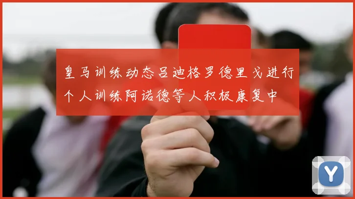 皇马训练动态吕迪格罗德里戈进行个人训练阿诺德等人积极康复中