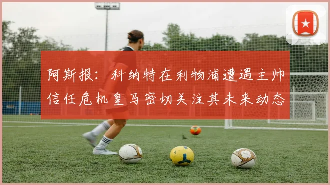 阿斯报：科纳特在利物浦遭遇主帅信任危机皇马密切关注其未来动态