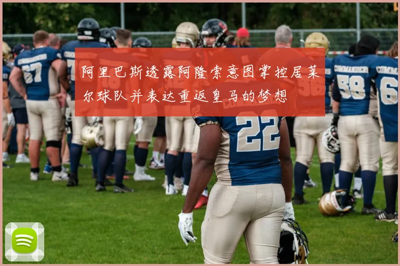 阿里巴斯透露阿隆索意图掌控居莱尔球队并表达重返皇马的梦想