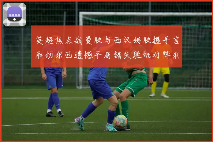 英超焦点战曼联与西汉姆联握手言和切尔西遗憾平局错失胜机对阵利兹联
