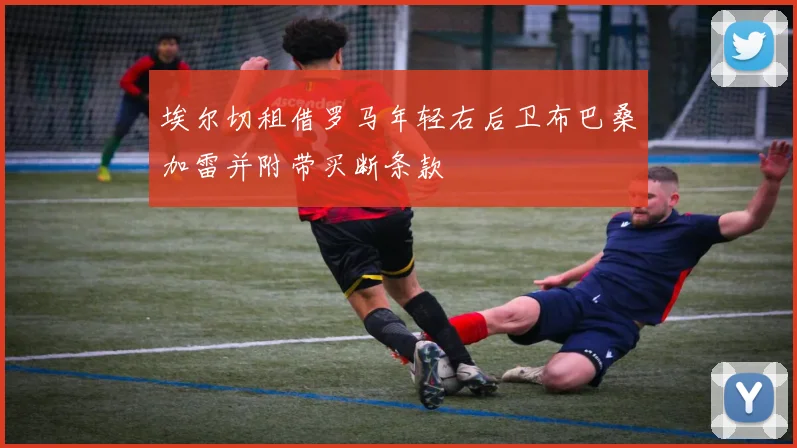 埃尔切租借罗马年轻右后卫布巴桑加雷并附带买断条款
