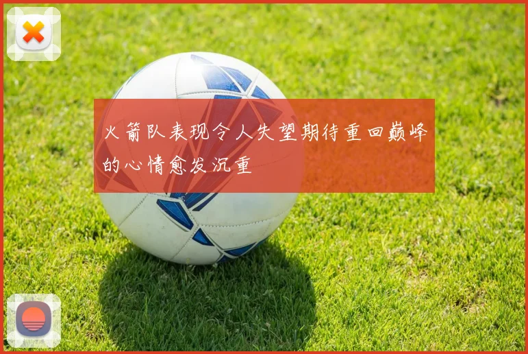 火箭队表现令人失望期待重回巅峰的心情愈发沉重
